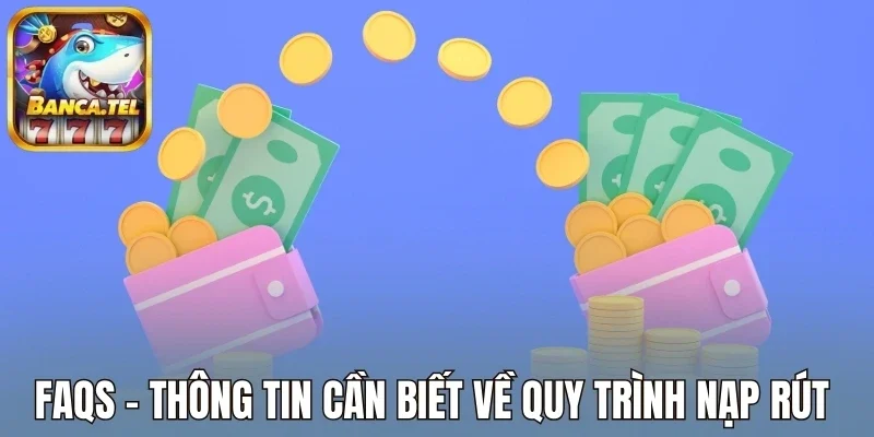 Faqs - Thông tin cần biết về quy trình nạp rút