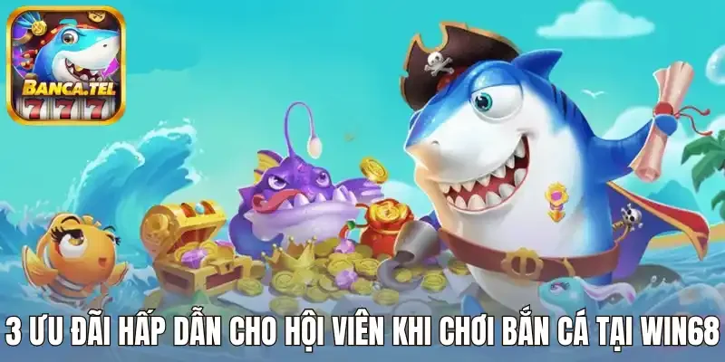 3 Ưu đãi hấp dẫn cho người chơi khi tham gia bắn cá tại Win68
