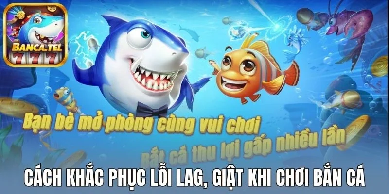Cách khắc phục lỗi lag, giật khi chơi bắn cá