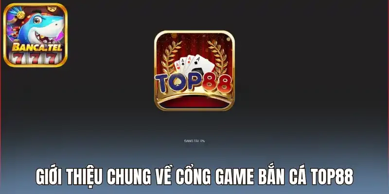 Giới thiệu chung về cổng game bắn cá Top88