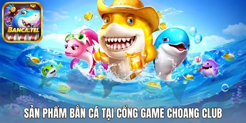 Sản phẩm bắn cá tại cổng game Choang Club
